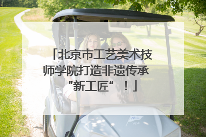 北京市工艺美术技师学院打造非遗传承“新工匠”！