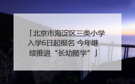 北京市海淀区三类小学入学6日起报名 今年继续推进“长幼随学”