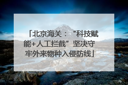 北京海关：“科技赋能+人工拦截”坚决守牢外来物种入侵防线