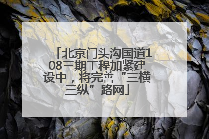 北京门头沟国道108三期工程加紧建设中，将完善“三横三纵”路网