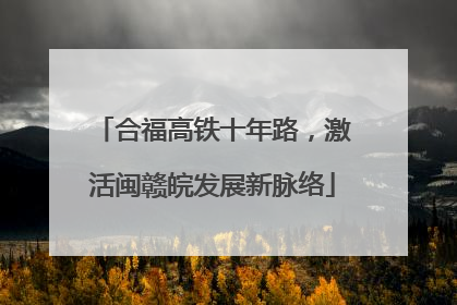 合福高铁十年路，激活闽赣皖发展新脉络