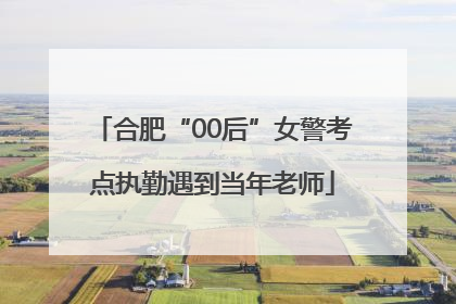 合肥“00后”女警考点执勤遇到当年老师