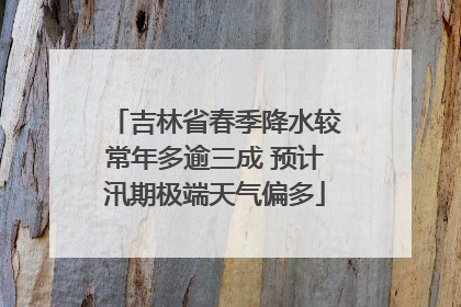 吉林省春季降水较常年多逾三成 预计汛期极端天气偏多