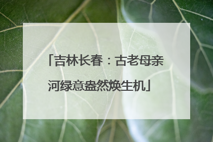 吉林长春：古老母亲河绿意盎然焕生机