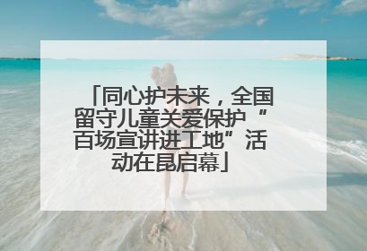 同心护未来，全国留守儿童关爱保护“百场宣讲进工地”活动在昆启幕