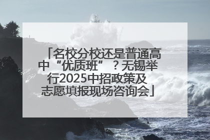 名校分校还是普通高中“优质班”？无锡举行2025中招政策及志愿填报现场咨询会