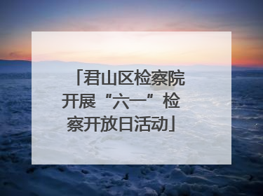 君山区检察院开展“六一”检察开放日活动