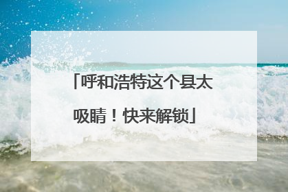 呼和浩特这个县太吸睛！快来解锁