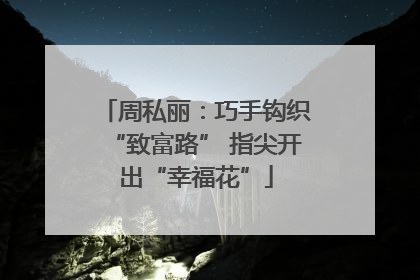 周私丽：巧手钩织“致富路” 指尖开出“幸福花”