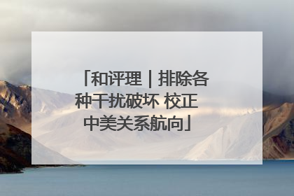 和评理｜排除各种干扰破坏 校正中美关系航向