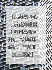 品苏绣匠心，赏花海盛景！苏州高新区开启“苏城环游记”首条非遗主题游