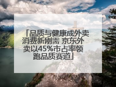 品质与健康成外卖消费新刚需 京东外卖以45%市占率领跑品质赛道