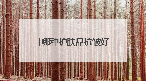 哪种护肤品抗皱好？精选国货推荐：40岁抗皱紧致