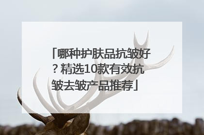 哪种护肤品抗皱好？精选10款有效抗皱去皱产品推荐