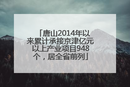 唐山2014年以来累计承接京津亿元以上产业项目948个，居全省前列