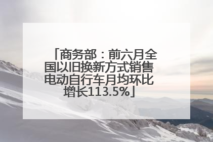 商务部：前六月全国以旧换新方式销售电动自行车月均环比增长113.5%