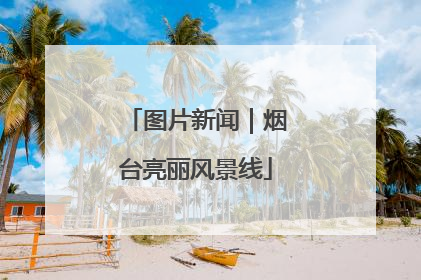 图片新闻｜烟台亮丽风景线