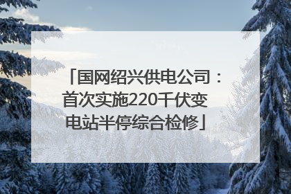 国网绍兴供电公司：首次实施220千伏变电站半停综合检修