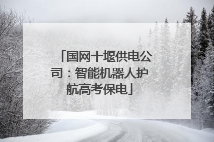 国网十堰供电公司：智能机器人护航高考保电