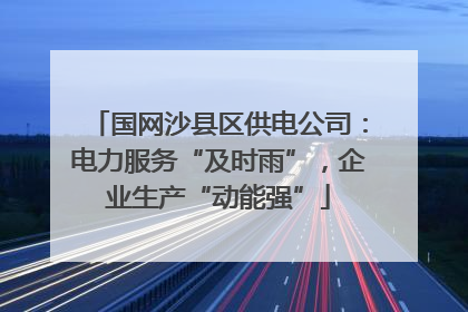 国网沙县区供电公司：电力服务“及时雨”，企业生产“动能强”