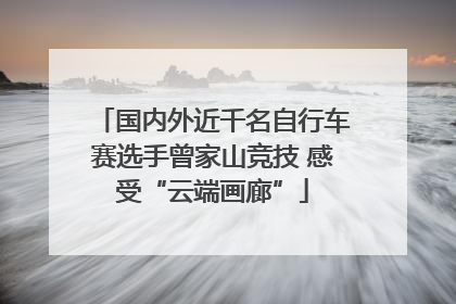 国内外近千名自行车赛选手曾家山竞技 感受“云端画廊”