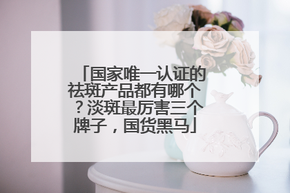 国家唯一认证的祛斑产品都有哪个？淡斑最厉害三个牌子，国货黑马