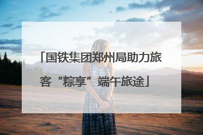 国铁集团郑州局助力旅客“粽享”端午旅途
