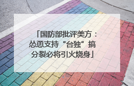 国防部批评美方：怂恿支持“台独”搞分裂必将引火烧身