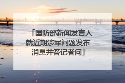 国防部新闻发言人就近期涉军问题发布消息并答记者问