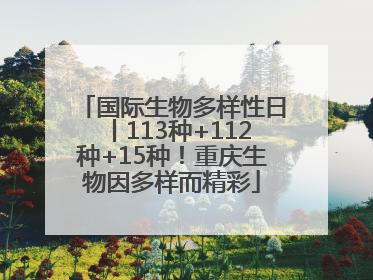 国际生物多样性日丨113种+112种+15种！重庆生物因多样而精彩