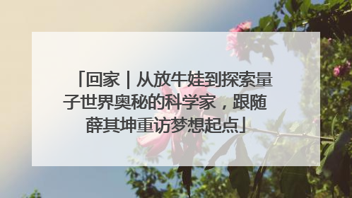 回家｜从放牛娃到探索量子世界奥秘的科学家，跟随薛其坤重访梦想起点