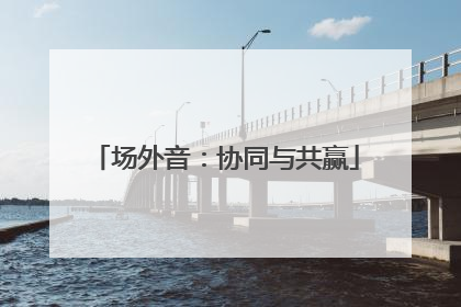场外音：协同与共赢