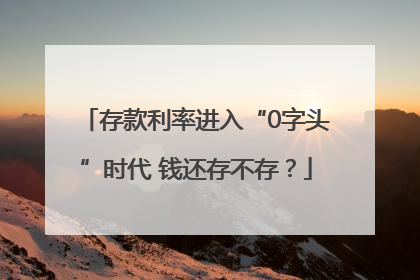 存款利率进入“0字头”时代 钱还存不存？
