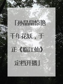 孙晶晶惊艳千年花妖，于正《临江仙》定档开播