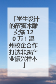 学生设计的醒狮木雕卖爆 120 万！温州校企合作打造非遗产业振兴样本