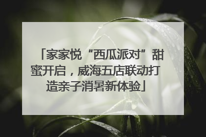 家家悦“西瓜派对”甜蜜开启，威海五店联动打造亲子消暑新体验