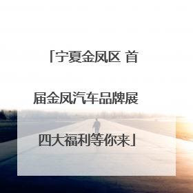 宁夏金凤区 首届金凤汽车品牌展四大福利等你来