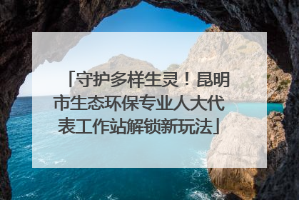 守护多样生灵！昆明市生态环保专业人大代表工作站解锁新玩法