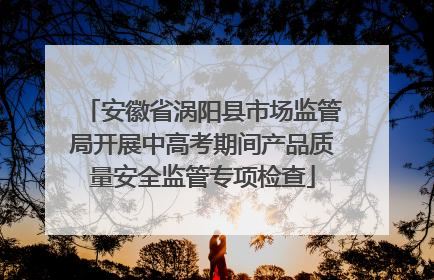 安徽省涡阳县市场监管局开展中高考期间产品质量安全监管专项检查
