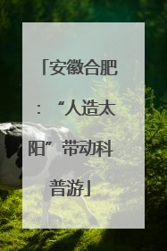 安徽合肥：“人造太阳”带动科普游