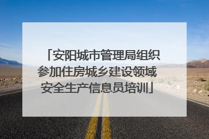 安阳城市管理局组织参加住房城乡建设领域安全生产信息员培训