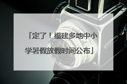 定了！福建多地中小学暑假放假时间公布