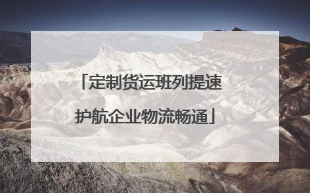 定制货运班列提速 护航企业物流畅通