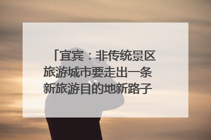宜宾：非传统景区旅游城市要走出一条新旅游目的地新路子｜话锦绣·说安逸