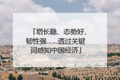 增长稳、态势好、韧性强……透过关键词感知中国经济