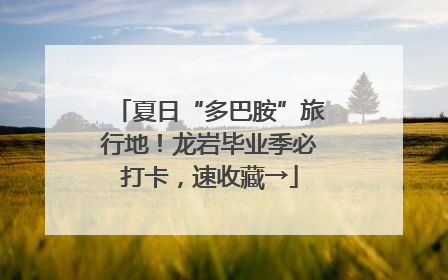 夏日“多巴胺”旅行地！龙岩毕业季必打卡，速收藏→