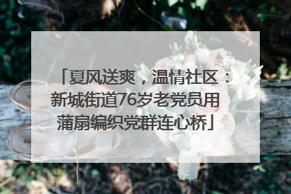 夏风送爽，温情社区：新城街道76岁老党员用蒲扇编织党群连心桥