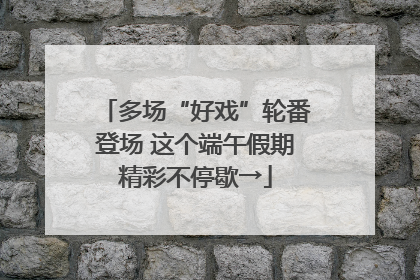 多场“好戏”轮番登场 这个端午假期精彩不停歇→