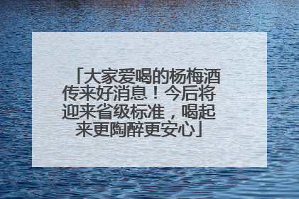 大家爱喝的杨梅酒传来好消息！今后将迎来省级标准，喝起来更陶醉更安心
