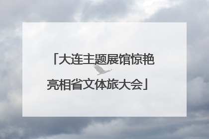 大连主题展馆惊艳亮相省文体旅大会